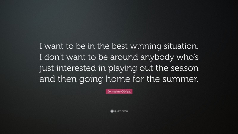 Jermaine O'Neal Quote: “I want to be in the best winning situation. I don’t want to be around anybody who’s just interested in playing out the season and then going home for the summer.”