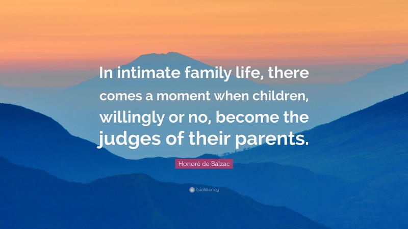 Honoré de Balzac Quote: “In intimate family life, there comes a moment when children, willingly or no, become the judges of their parents.”