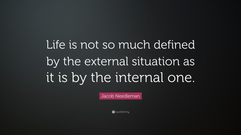 Jacob Needleman Quote: “Life is not so much defined by the external situation as it is by the internal one.”