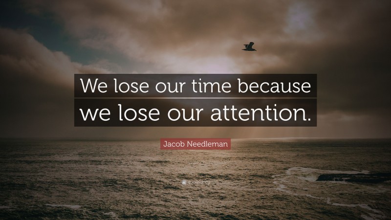 Jacob Needleman Quote: “We lose our time because we lose our attention.”