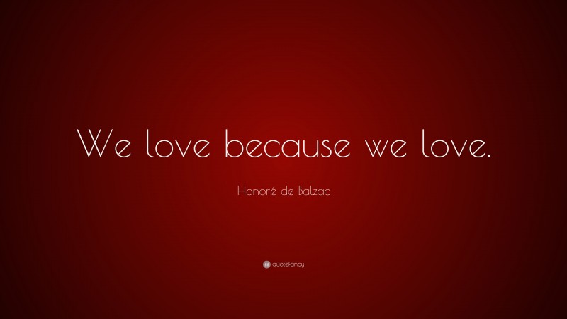 Honoré de Balzac Quote: “We love because we love.”