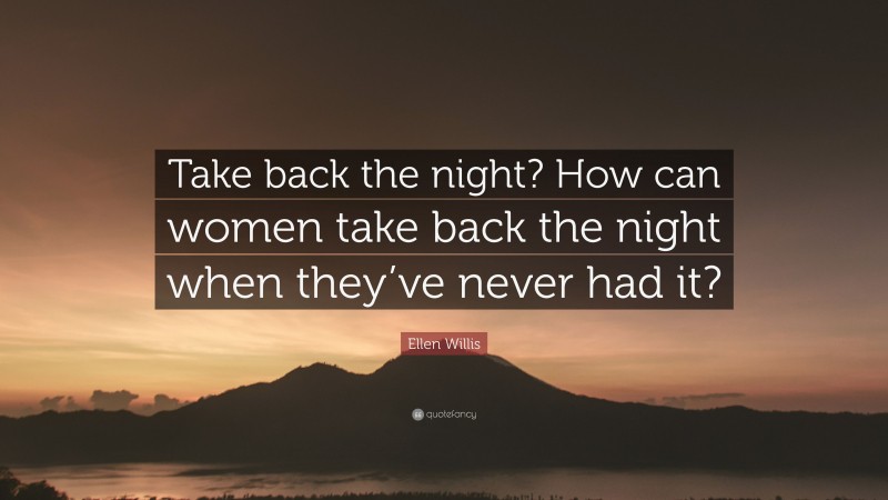 Ellen Willis Quote: “Take back the night? How can women take back the night when they’ve never had it?”