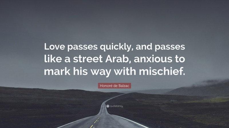 Honoré de Balzac Quote: “Love passes quickly, and passes like a street Arab, anxious to mark his way with mischief.”