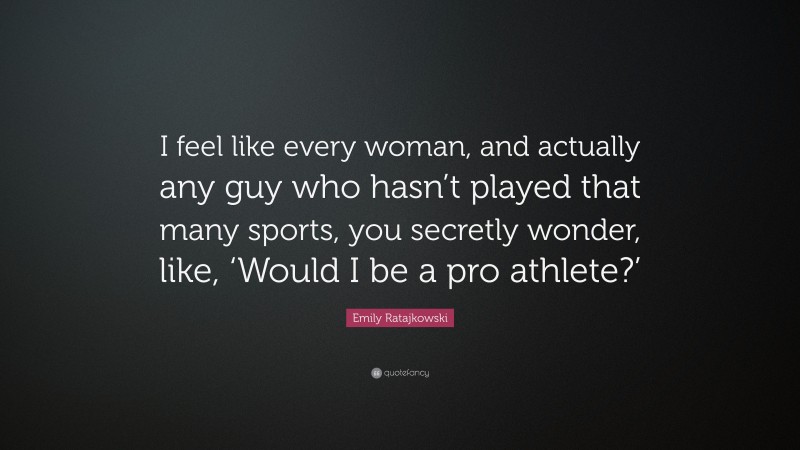 Emily Ratajkowski Quote: “I feel like every woman, and actually any guy who hasn’t played that many sports, you secretly wonder, like, ‘Would I be a pro athlete?’”