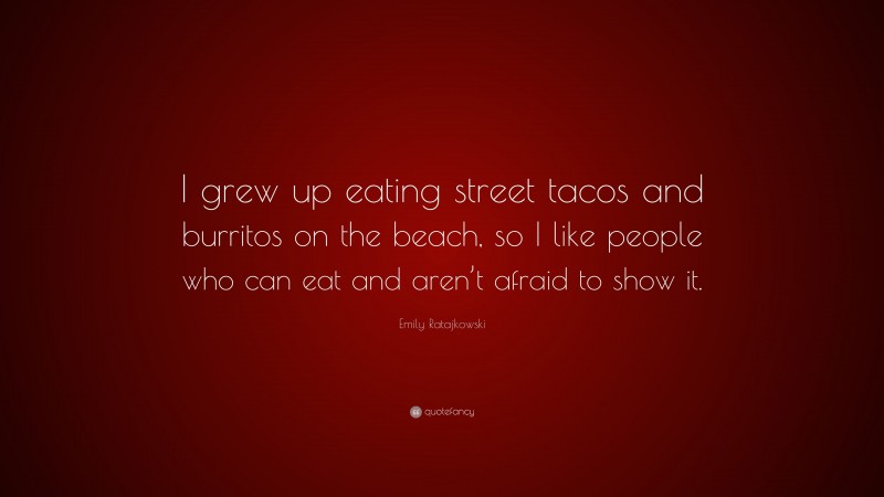 Emily Ratajkowski Quote: “I grew up eating street tacos and burritos on the beach, so I like people who can eat and aren’t afraid to show it.”