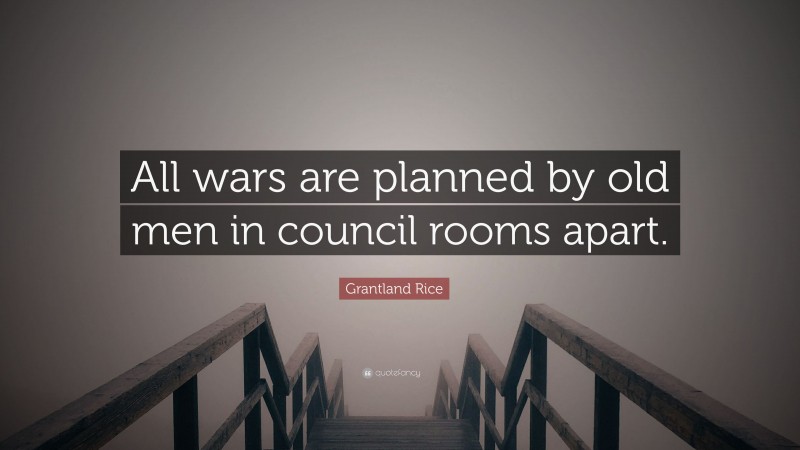Grantland Rice Quote: “All wars are planned by old men in council rooms apart.”