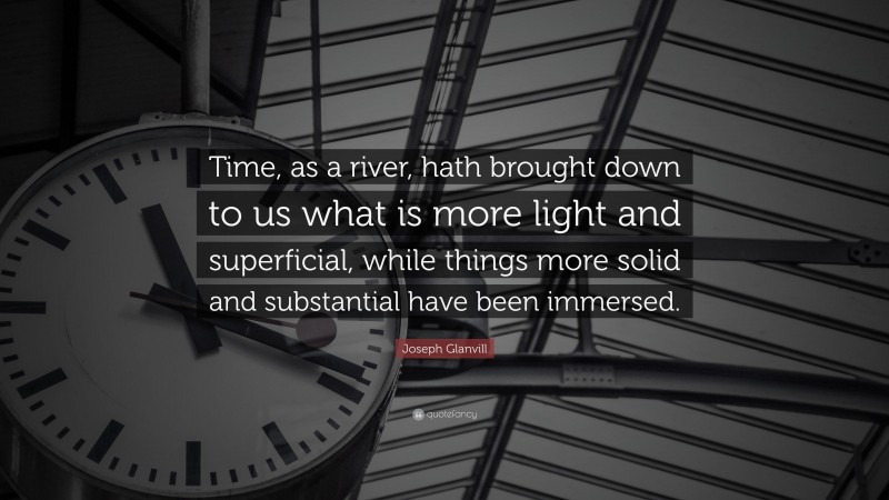 Joseph Glanvill Quote: “Time, as a river, hath brought down to us what is more light and superficial, while things more solid and substantial have been immersed.”