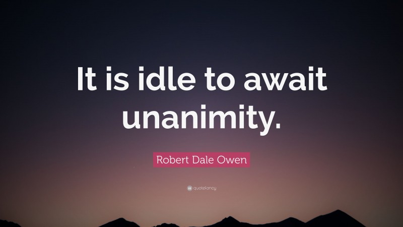 Robert Dale Owen Quote: “It is idle to await unanimity.”