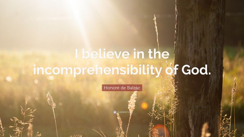 Honoré de Balzac Quote: “I believe in the incomprehensibility of God.”