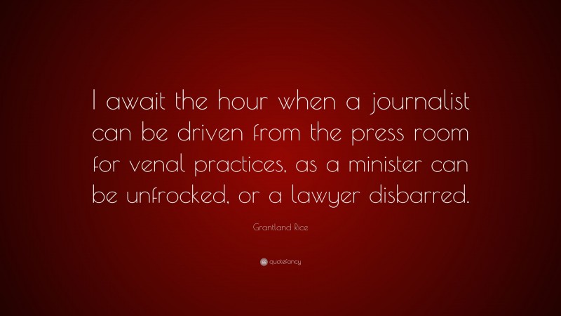 Grantland Rice Quote: “I await the hour when a journalist can be driven from the press room for venal practices, as a minister can be unfrocked, or a lawyer disbarred.”