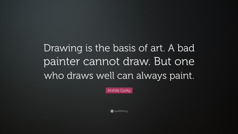 Arshile Gorky Quote: “Drawing is the basis of art. A bad painter cannot draw. But one who draws well can always paint.”