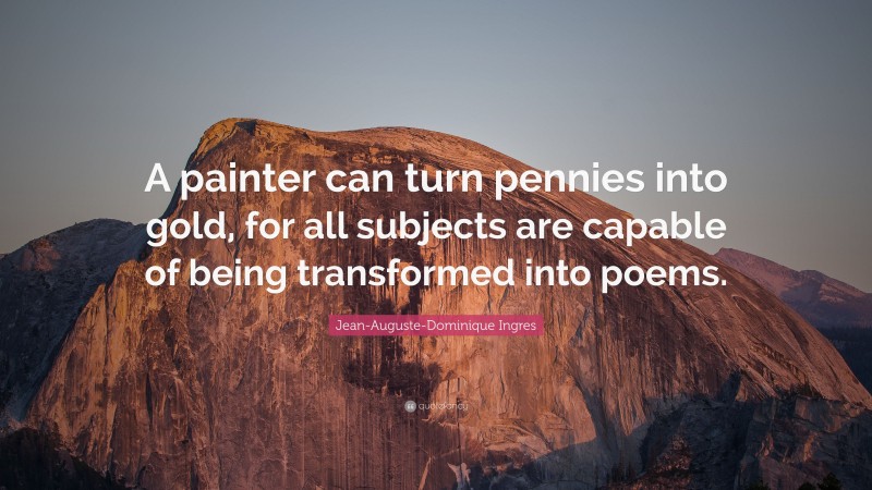 Jean-Auguste-Dominique Ingres Quote: “A painter can turn pennies into gold, for all subjects are capable of being transformed into poems.”