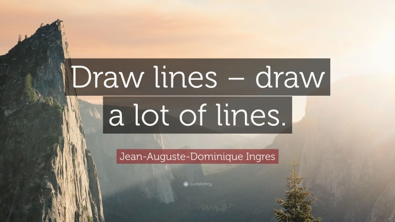 Jean-Auguste-Dominique Ingres Quote: “Draw lines – draw a lot of lines.”