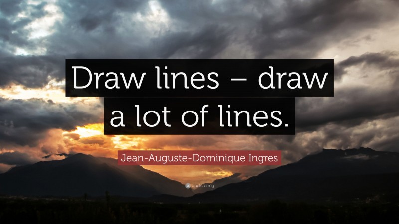 Jean-Auguste-Dominique Ingres Quote: “Draw lines – draw a lot of lines.”