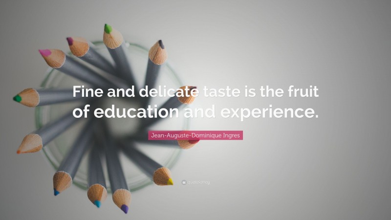 Jean-Auguste-Dominique Ingres Quote: “Fine and delicate taste is the fruit of education and experience.”