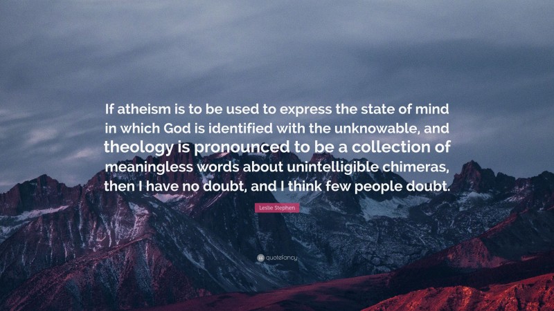 Leslie Stephen Quote: “If atheism is to be used to express the state of mind in which God is identified with the unknowable, and theology is pronounced to be a collection of meaningless words about unintelligible chimeras, then I have no doubt, and I think few people doubt.”