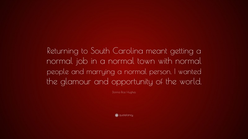 Donna Rice Hughes Quote: “Returning to South Carolina meant getting a normal job in a normal town with normal people and marrying a normal person. I wanted the glamour and opportunity of the world.”