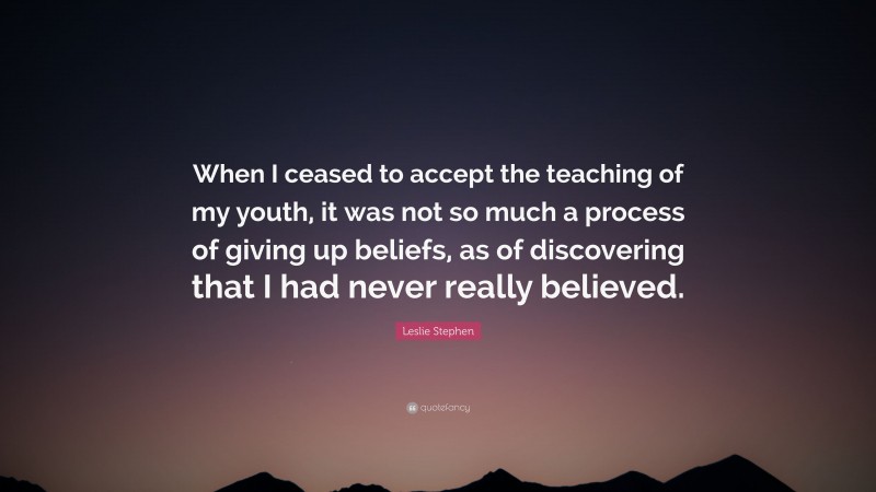Leslie Stephen Quote: “When I ceased to accept the teaching of my youth, it was not so much a process of giving up beliefs, as of discovering that I had never really believed.”