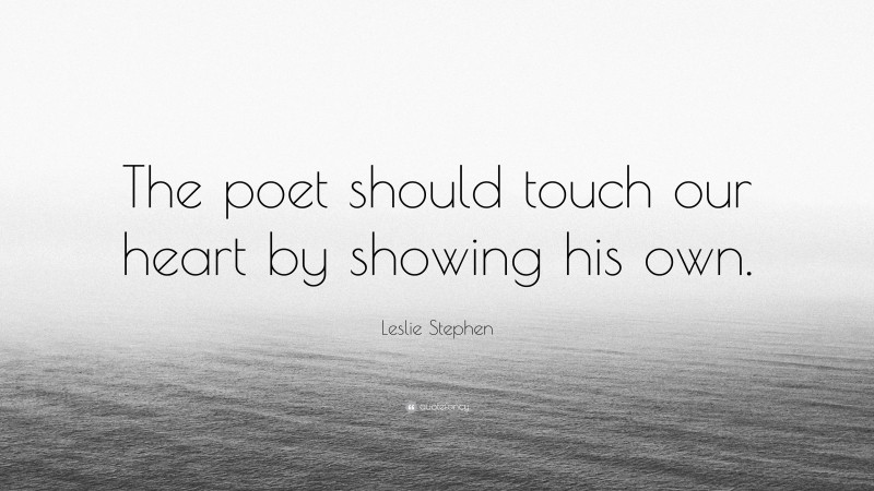Leslie Stephen Quote: “The poet should touch our heart by showing his own.”