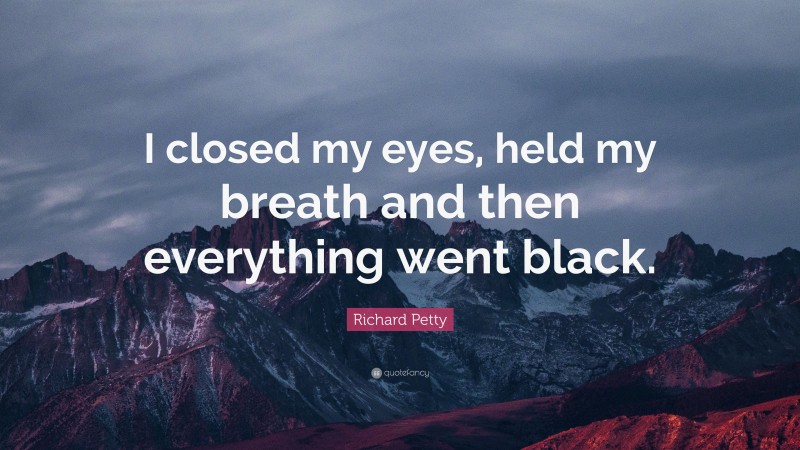 Richard Petty Quote: “I closed my eyes, held my breath and then everything went black.”
