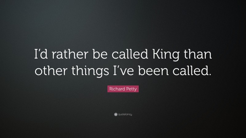 Richard Petty Quote: “I’d rather be called King than other things I’ve been called.”