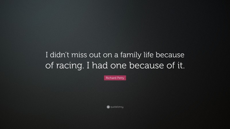 Richard Petty Quote: “I didn’t miss out on a family life because of racing. I had one because of it.”