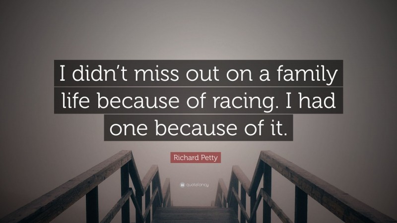 Richard Petty Quote: “I didn’t miss out on a family life because of racing. I had one because of it.”