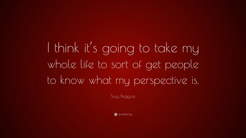 Suzy Bogguss Quote: “I think it’s going to take my whole life to sort of get people to know what my perspective is.”