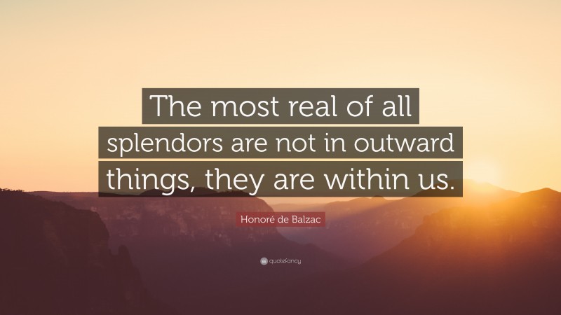 Honoré de Balzac Quote: “The most real of all splendors are not in outward things, they are within us.”