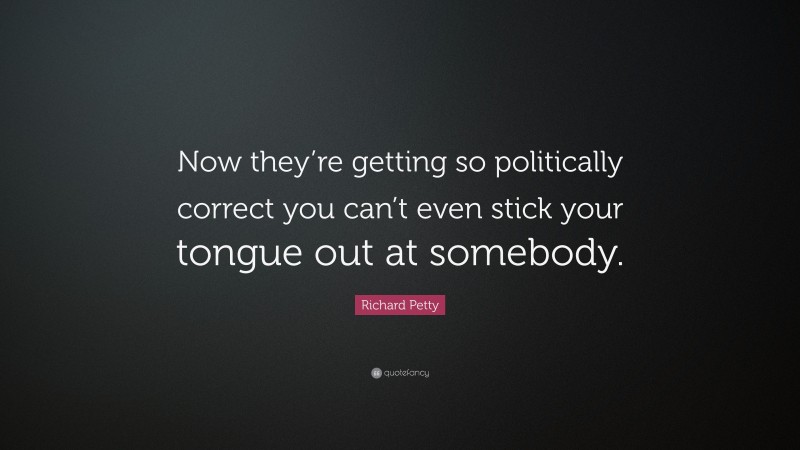 Richard Petty Quote: “Now they’re getting so politically correct you can’t even stick your tongue out at somebody.”