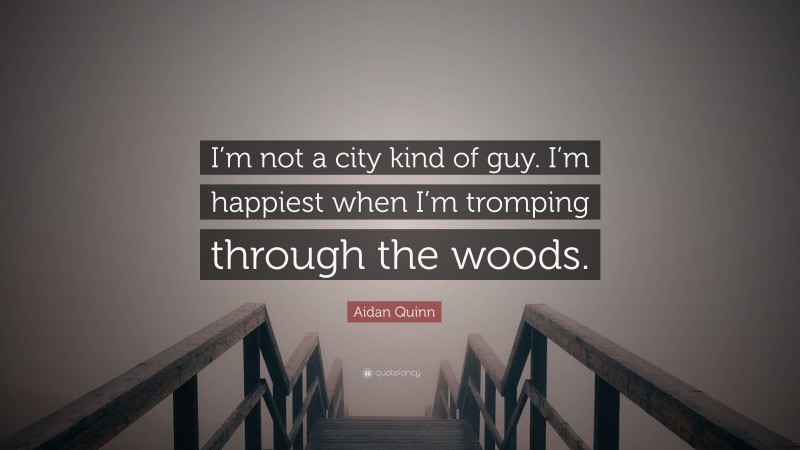Aidan Quinn Quote: “I’m not a city kind of guy. I’m happiest when I’m tromping through the woods.”