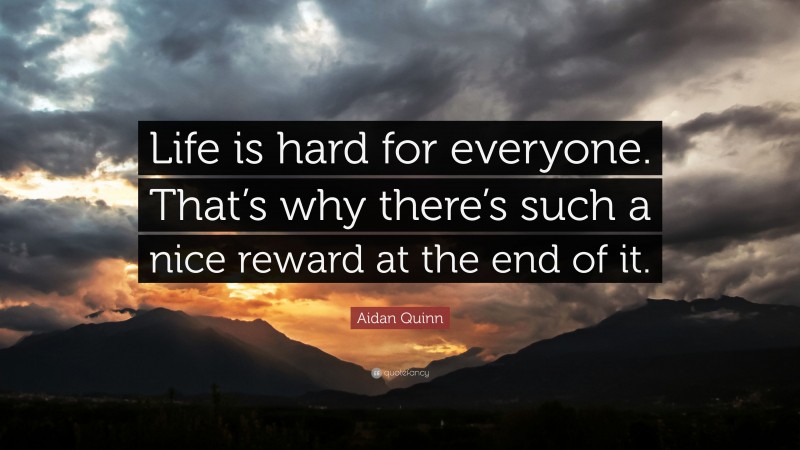 Aidan Quinn Quote: “Life is hard for everyone. That’s why there’s such a nice reward at the end of it.”