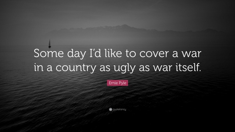 Ernie Pyle Quote: “Some day I’d like to cover a war in a country as ugly as war itself.”