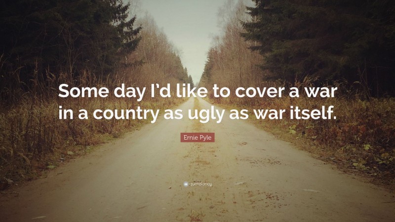 Ernie Pyle Quote: “Some day I’d like to cover a war in a country as ugly as war itself.”