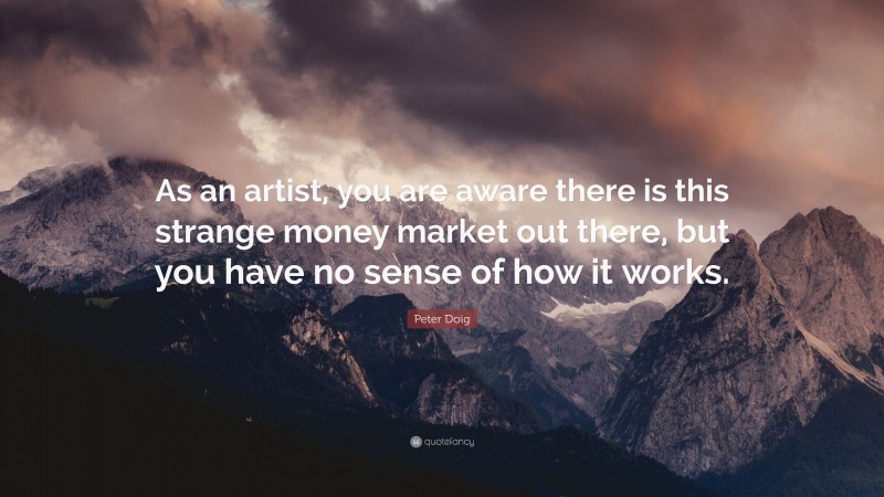 Peter Doig Quote: “As an artist, you are aware there is this strange money market out there, but you have no sense of how it works.”