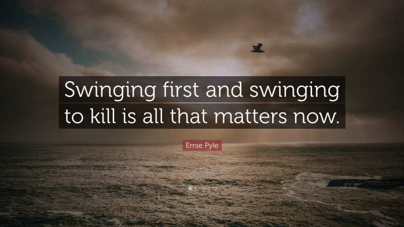 Ernie Pyle Quote: “Swinging first and swinging to kill is all that matters now.”