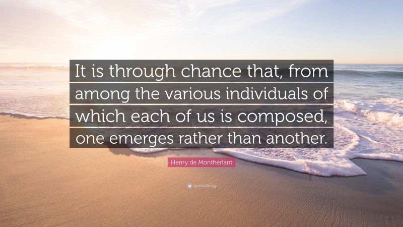 Henry de Montherlant Quote: “It is through chance that, from among the various individuals of which each of us is composed, one emerges rather than another.”