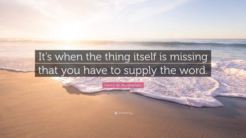 Henry de Montherlant Quote: “It’s when the thing itself is missing that you have to supply the word.”