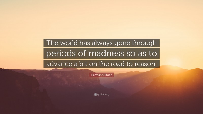 Hermann Broch Quote: “The world has always gone through periods of madness so as to advance a bit on the road to reason.”