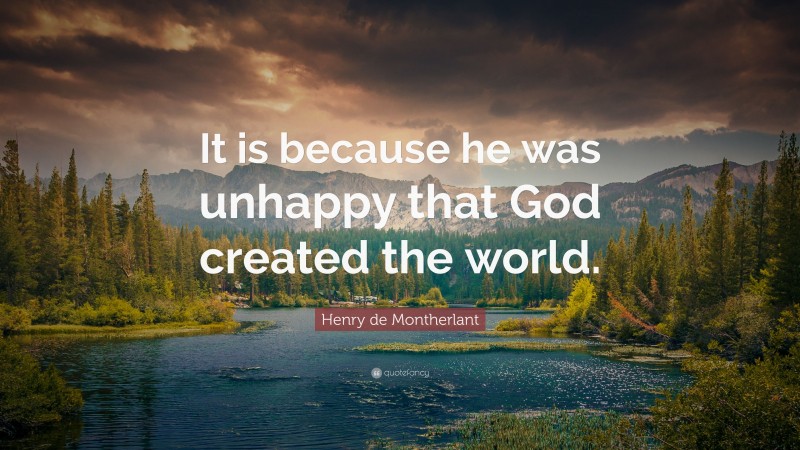 Henry de Montherlant Quote: “It is because he was unhappy that God created the world.”