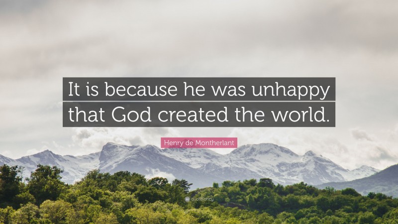 Henry de Montherlant Quote: “It is because he was unhappy that God created the world.”