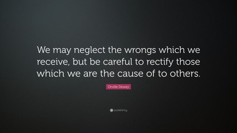 Orville Dewey Quote: “We may neglect the wrongs which we receive, but be careful to rectify those which we are the cause of to others.”