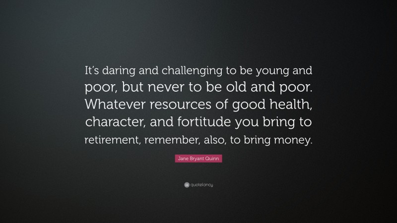 Jane Bryant Quinn Quote: “It’s daring and challenging to be young and poor, but never to be old and poor. Whatever resources of good health, character, and fortitude you bring to retirement, remember, also, to bring money.”