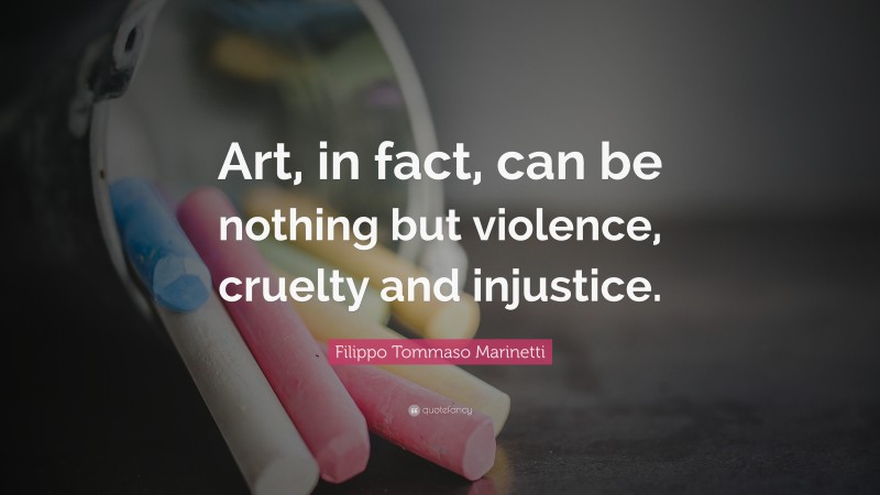 Filippo Tommaso Marinetti Quote: “Art, in fact, can be nothing but violence, cruelty and injustice.”