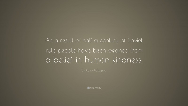 Svetlana Alliluyeva Quote: “As a result of half a century of Soviet rule people have been weaned from a belief in human kindness.”