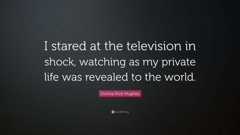 Donna Rice Hughes Quote: “I stared at the television in shock, watching as my private life was revealed to the world.”