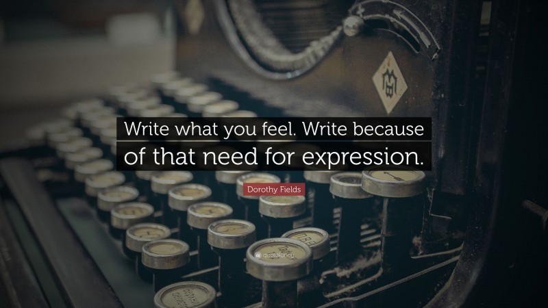 Dorothy Fields Quote: “Write what you feel. Write because of that need for expression.”