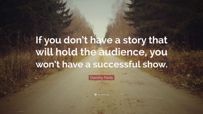 Dorothy Fields Quote: “If you don’t have a story that will hold the audience, you won’t have a successful show.”