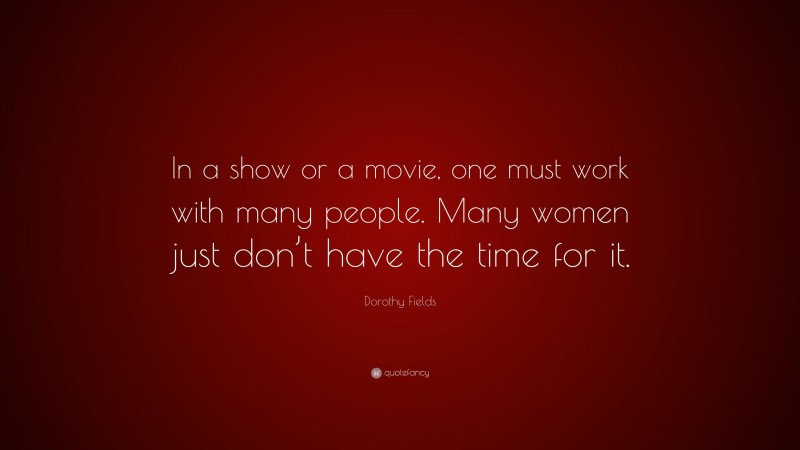 Dorothy Fields Quote: “In a show or a movie, one must work with many people. Many women just don’t have the time for it.”