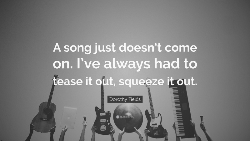 Dorothy Fields Quote: “A song just doesn’t come on. I’ve always had to tease it out, squeeze it out.”